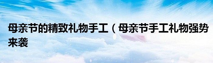 母亲节的精致礼物手工(母亲节手工礼物强势来袭
