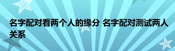 名字配对看两个人的缘分 名字配对测试两人关系