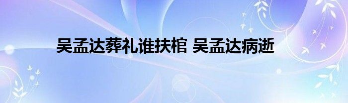 吴孟达葬礼谁扶棺 吴孟达病逝