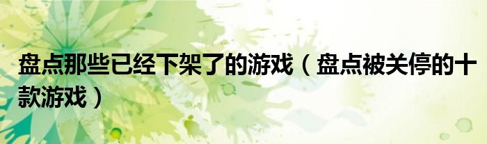 盘点那些已经下架了的游戏(盘点被关停的十款游戏)