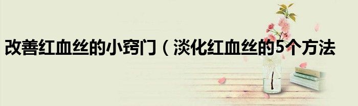 改善红血丝的小窍门(淡化红血丝的5个方法