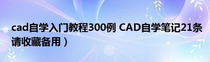 cad自学入门教程300例 CAD自学笔记21条请收藏备用)