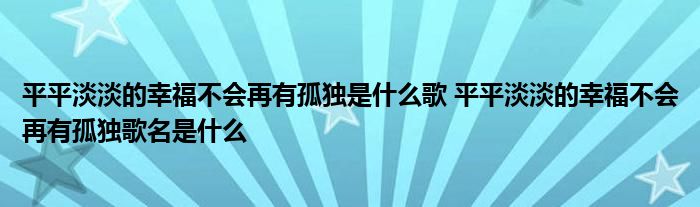 平平淡淡的幸福不会再有孤独是什么歌 平平淡淡的幸福不会再有孤独歌名是什么