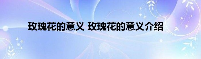 玫瑰花的意义 玫瑰花的意义介绍
