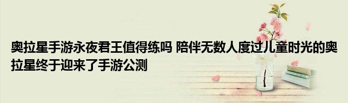 奥拉星手游永夜君王值得练吗 陪伴无数人度过儿童时光的奥拉星终于迎来了手游公测