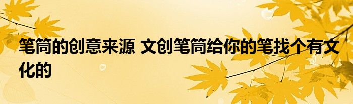 笔筒的创意来源 文创笔筒给你的笔找个有文化的