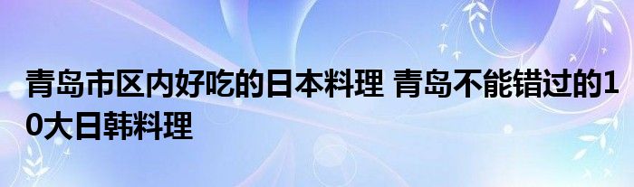 青岛市区内好吃的日本料理 青岛不能错过的10大日韩料理