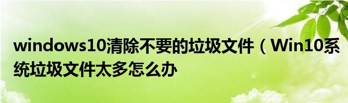 windows10清除不要的垃圾文件（Win10系统垃圾文件太多怎么办