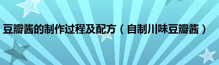 豆瓣酱的制作过程及配方(自制川味豆瓣酱)