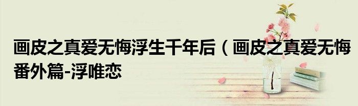 画皮之真爱无悔浮生千年后(画皮之真爱无悔番外篇-浮唯恋