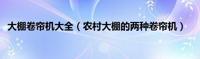 大棚卷帘机大全(农村大棚的两种卷帘机)