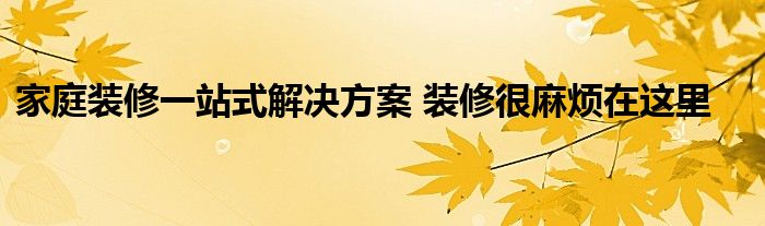 家庭装修一站式解决方案 装修很麻烦在这里