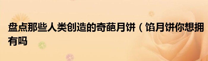 盘点那些人类创造的奇葩月饼（馅月饼你想拥有吗