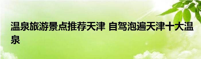 温泉旅游景点推荐天津 自驾泡遍天津十大温泉