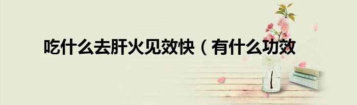 吃什么去肝火见效快(有什么功效