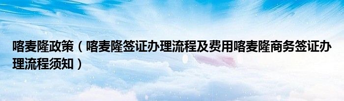 喀麦隆政策(喀麦隆签证办理流程及费用喀麦隆商务签证办理流程须知)