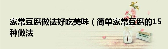 家常豆腐做法好吃美味（简单家常豆腐的15种做法