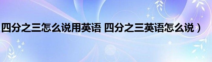 四分之三怎么说用英语 四分之三英语怎么说)