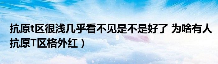抗原t区很浅几乎看不见是不是好了 为啥有人抗原T区格外红)