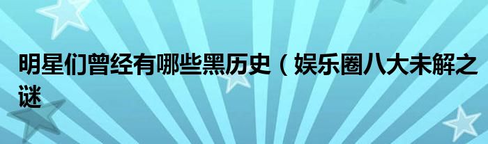 明星们曾经有哪些黑历史(娱乐圈八大未解之谜