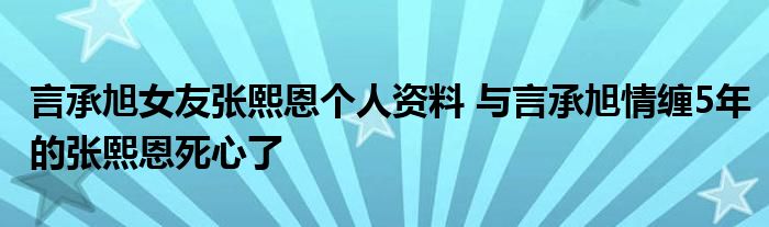 言承旭女友张熙恩个人资料 与言承旭情缠5年的张熙恩死心了
