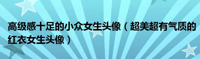 高级感十足的小众女生头像(超美超有气质的红衣女生头像)
