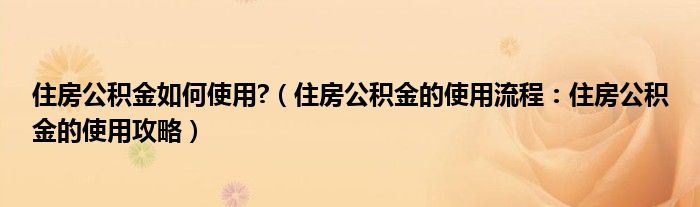 住房公积金如何使用?(住房公积金的使用流程:住房公积金的使用攻略)