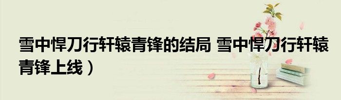 雪中悍刀行轩辕青锋的结局 雪中悍刀行轩辕青锋上线)