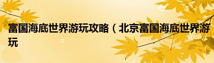 富国海底世界游玩攻略(北京富国海底世界游玩
