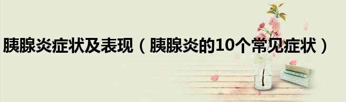 胰腺炎症状及表现(胰腺炎的10个常见症状)