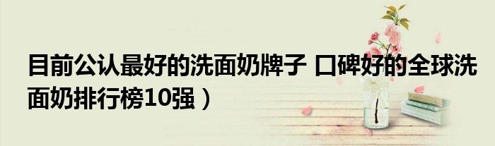 目前公认最好的洗面奶牌子 口碑好的全球洗面奶排行榜10强)