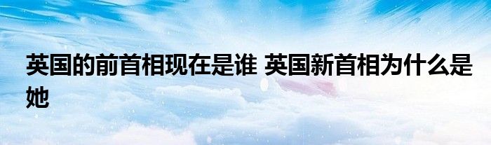 英国的前首相现在是谁 英国新首相为什么是她