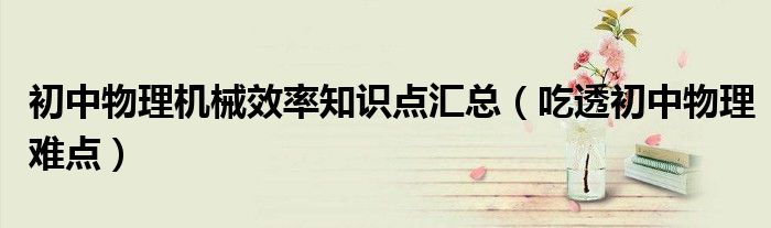 初中物理机械效率知识点汇总(吃透初中物理难点)