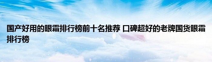 国产好用的眼霜排行榜前十名推荐 口碑超好的老牌国货眼霜排行榜
