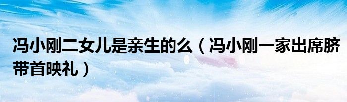 冯小刚二女儿是亲生的么(冯小刚一家出席脐带首映礼)