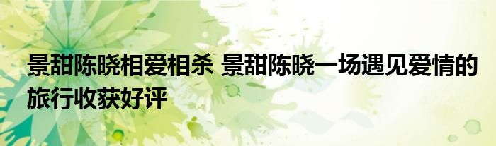 景甜陈晓相爱相杀 景甜陈晓一场遇见爱情的旅行收获好评