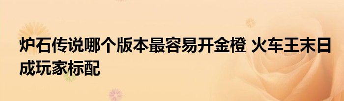 炉石传说哪个版本最容易开金橙 火车王末日成玩家标配