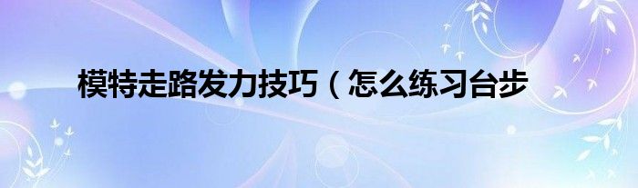 模特走路发力技巧(怎么练习台步