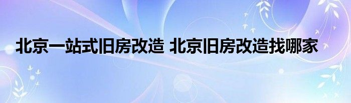 北京一站式旧房改造 北京旧房改造找哪家