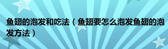 鱼翅的泡发和吃法(鱼翅要怎么泡发鱼翅的泡发方法)