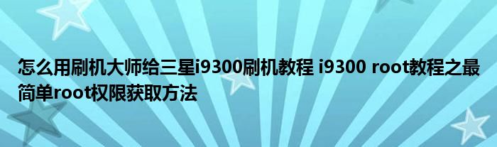 怎么用刷机大师给三星i9300刷机教程 i9300 root教程之最简单root权限获取方法