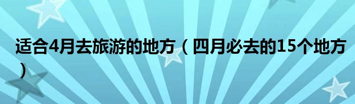 适合4月去旅游的地方(四月必去的15个地方)