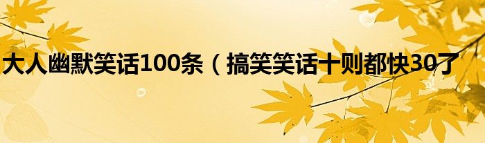 大人幽默笑话100条(搞笑笑话十则都快30了