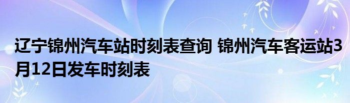 辽宁锦州汽车站时刻表查询 锦州汽车客运站3月12日发车时刻表