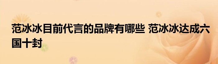 范冰冰目前代言的品牌有哪些 范冰冰达成六国十封
