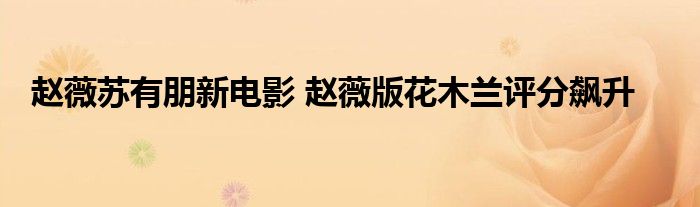 赵薇苏有朋新电影 赵薇版花木兰评分飙升