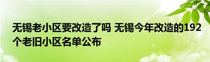 无锡老小区要改造了吗 无锡今年改造的192个老旧小区名单公布