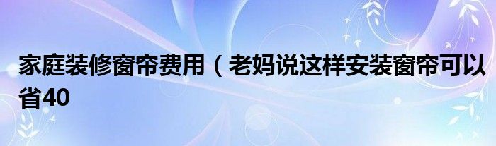 家庭装修窗帘费用(老妈说这样安装窗帘可以省40