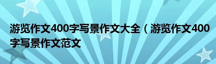 游览作文400字写景作文大全(游览作文400字写景作文范文
