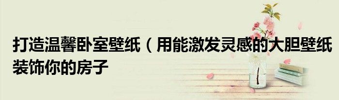 打造温馨卧室壁纸(用能激发灵感的大胆壁纸装饰你的房子